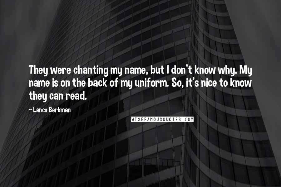 Lance Berkman Quotes: They were chanting my name, but I don't know why. My name is on the back of my uniform. So, it's nice to know they can read.