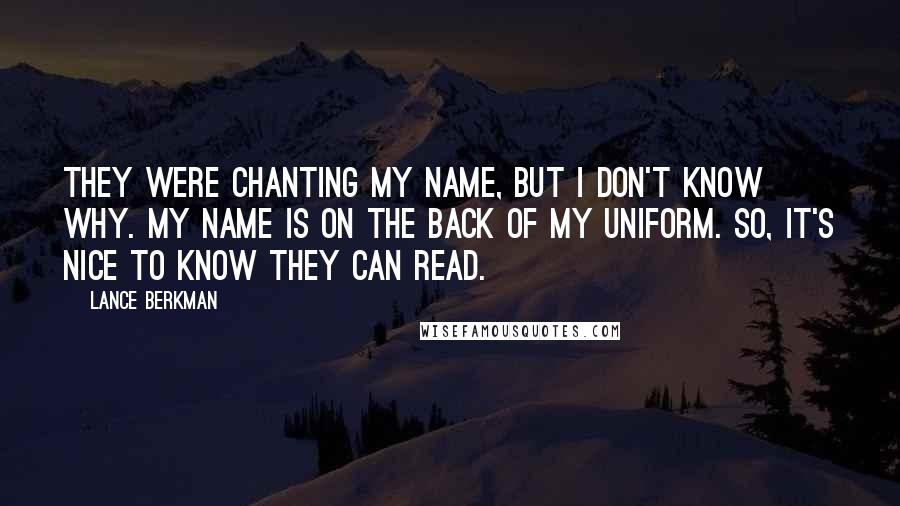 Lance Berkman Quotes: They were chanting my name, but I don't know why. My name is on the back of my uniform. So, it's nice to know they can read.