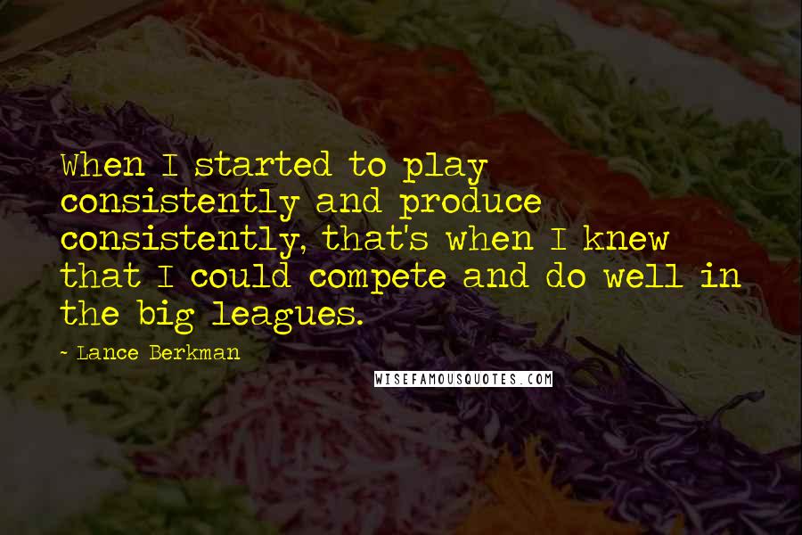 Lance Berkman Quotes: When I started to play consistently and produce consistently, that's when I knew that I could compete and do well in the big leagues.