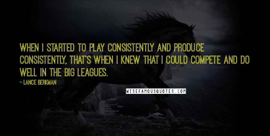 Lance Berkman Quotes: When I started to play consistently and produce consistently, that's when I knew that I could compete and do well in the big leagues.