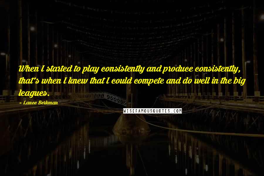 Lance Berkman Quotes: When I started to play consistently and produce consistently, that's when I knew that I could compete and do well in the big leagues.