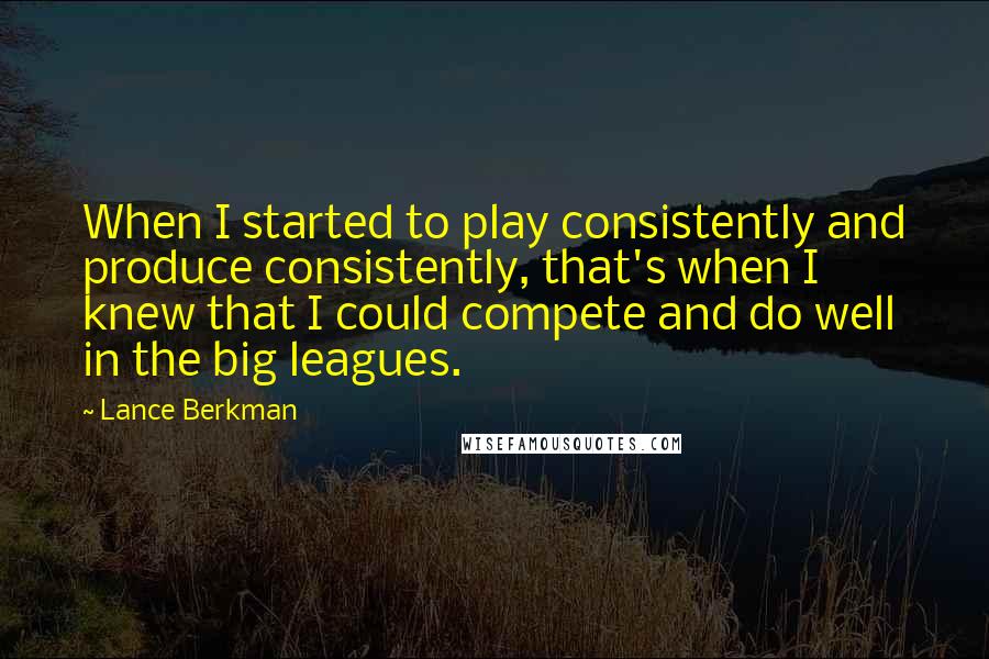 Lance Berkman Quotes: When I started to play consistently and produce consistently, that's when I knew that I could compete and do well in the big leagues.