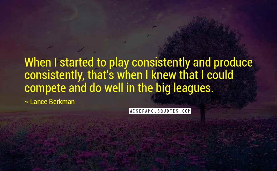 Lance Berkman Quotes: When I started to play consistently and produce consistently, that's when I knew that I could compete and do well in the big leagues.