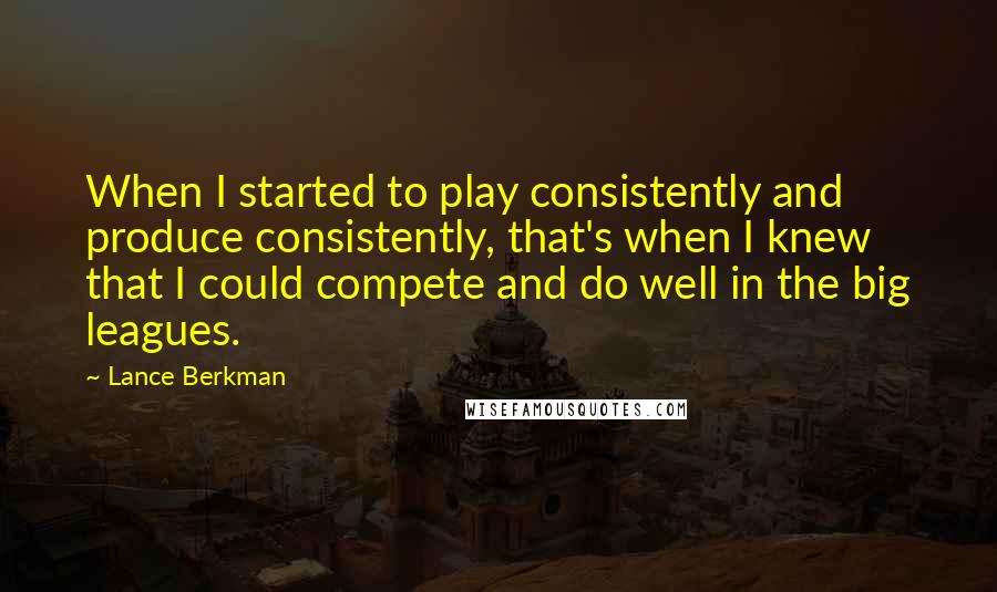 Lance Berkman Quotes: When I started to play consistently and produce consistently, that's when I knew that I could compete and do well in the big leagues.