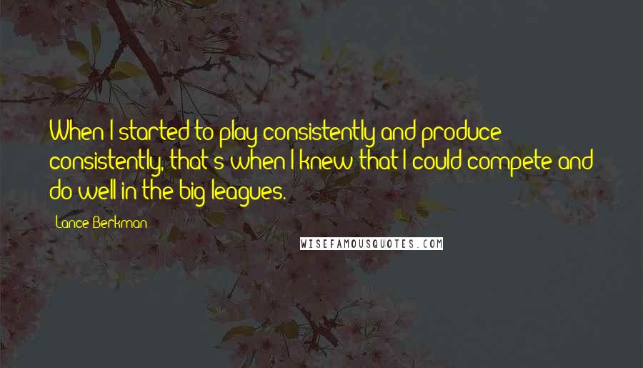 Lance Berkman Quotes: When I started to play consistently and produce consistently, that's when I knew that I could compete and do well in the big leagues.