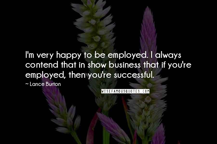 Lance Burton Quotes: I'm very happy to be employed. I always contend that in show business that if you're employed, then you're successful.