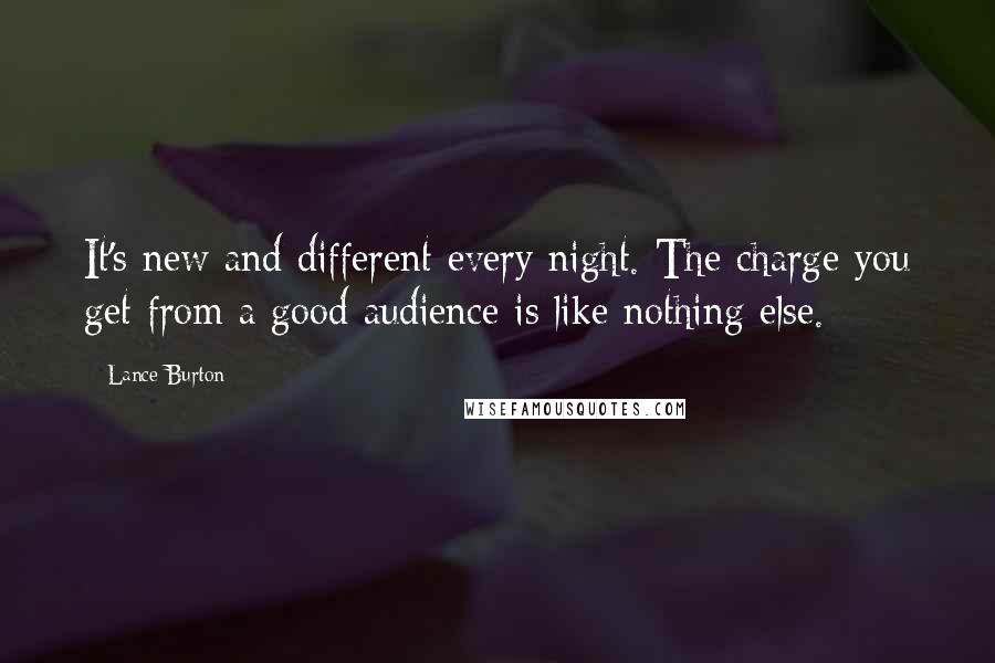 Lance Burton Quotes: It's new and different every night. The charge you get from a good audience is like nothing else.