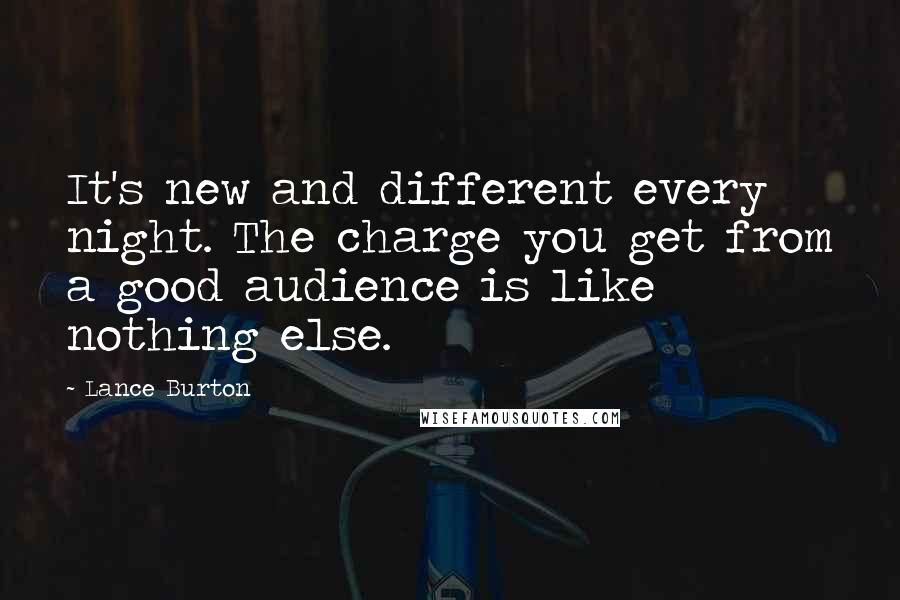 Lance Burton Quotes: It's new and different every night. The charge you get from a good audience is like nothing else.