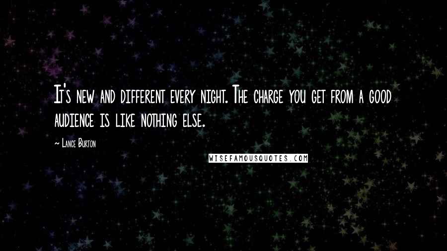 Lance Burton Quotes: It's new and different every night. The charge you get from a good audience is like nothing else.