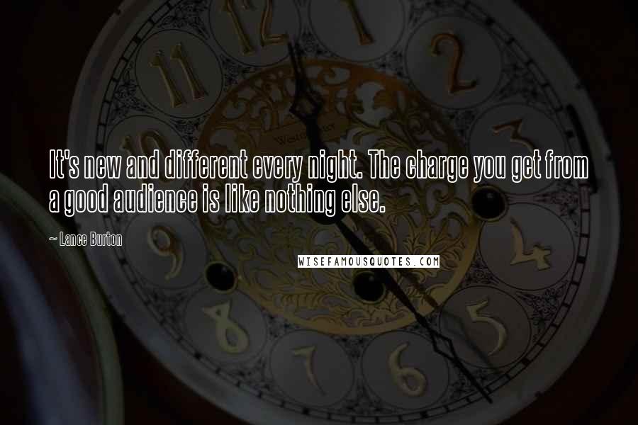 Lance Burton Quotes: It's new and different every night. The charge you get from a good audience is like nothing else.