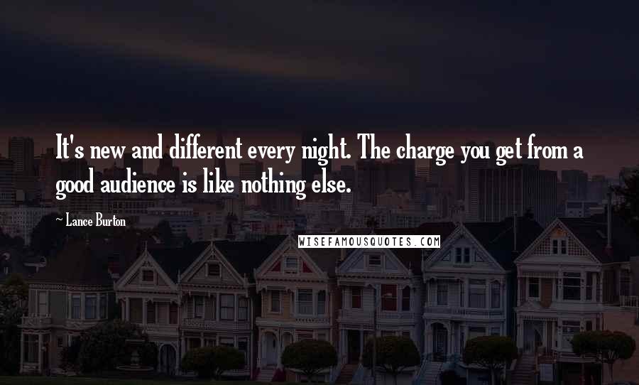 Lance Burton Quotes: It's new and different every night. The charge you get from a good audience is like nothing else.