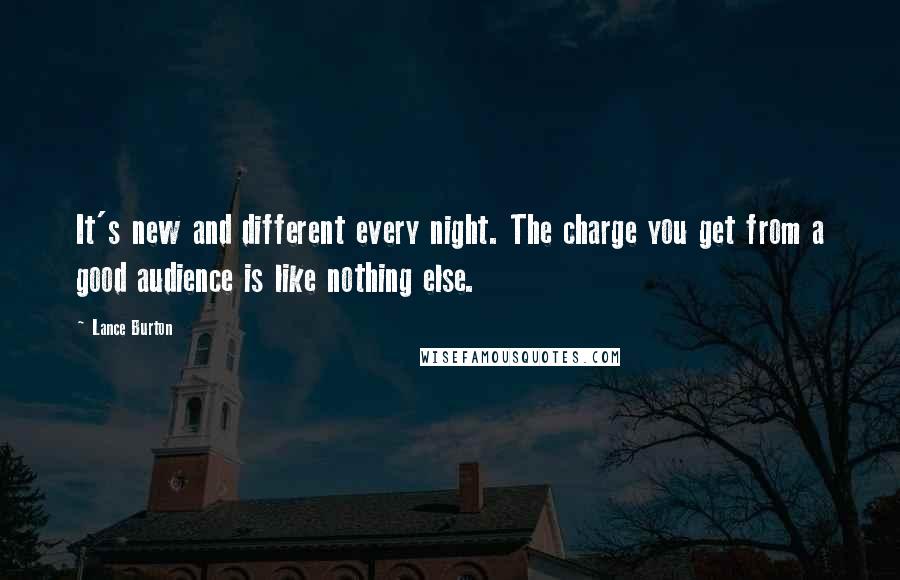 Lance Burton Quotes: It's new and different every night. The charge you get from a good audience is like nothing else.