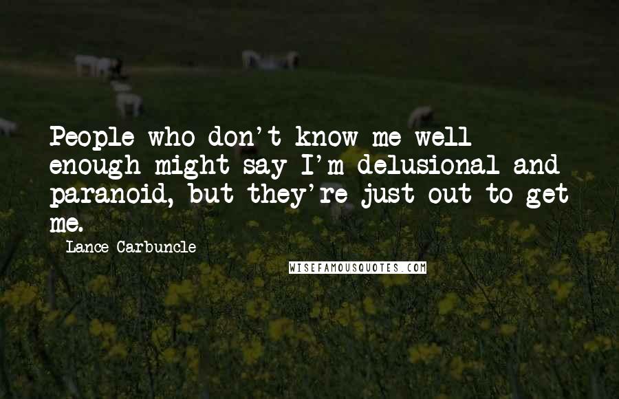 Lance Carbuncle Quotes: People who don't know me well enough might say I'm delusional and paranoid, but they're just out to get me.