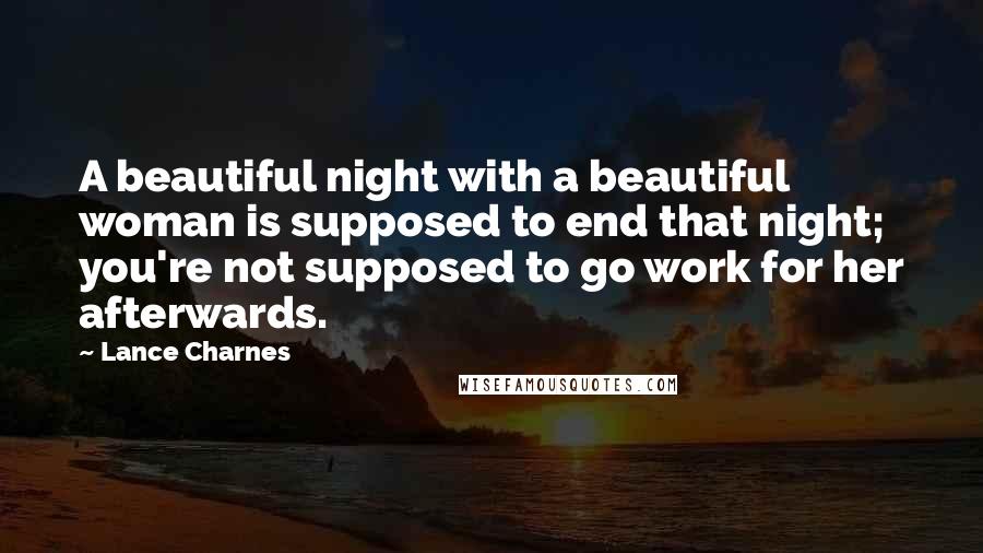 Lance Charnes Quotes: A beautiful night with a beautiful woman is supposed to end that night; you're not supposed to go work for her afterwards.