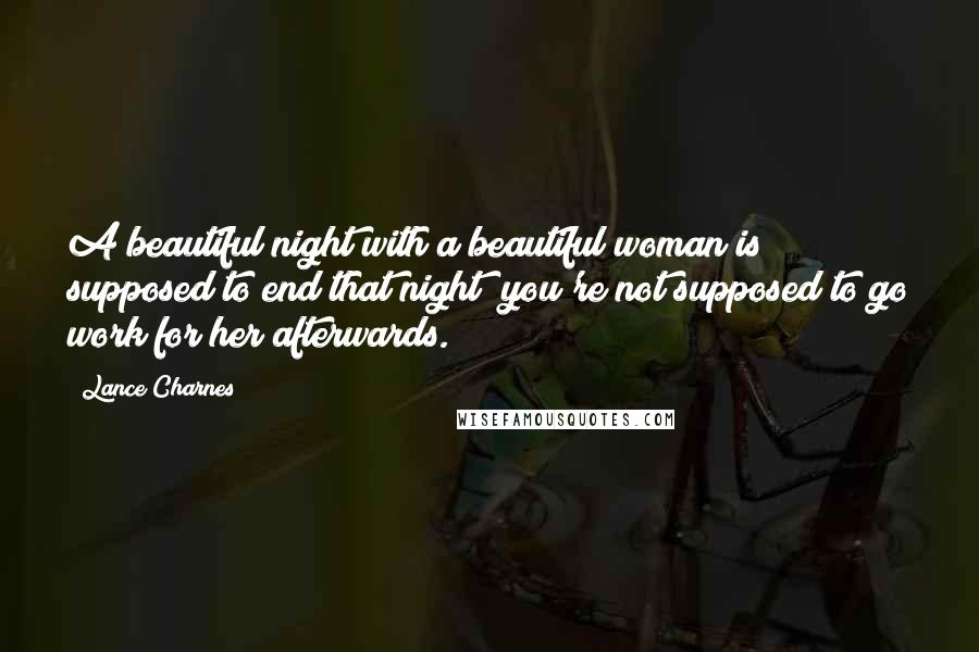 Lance Charnes Quotes: A beautiful night with a beautiful woman is supposed to end that night; you're not supposed to go work for her afterwards.