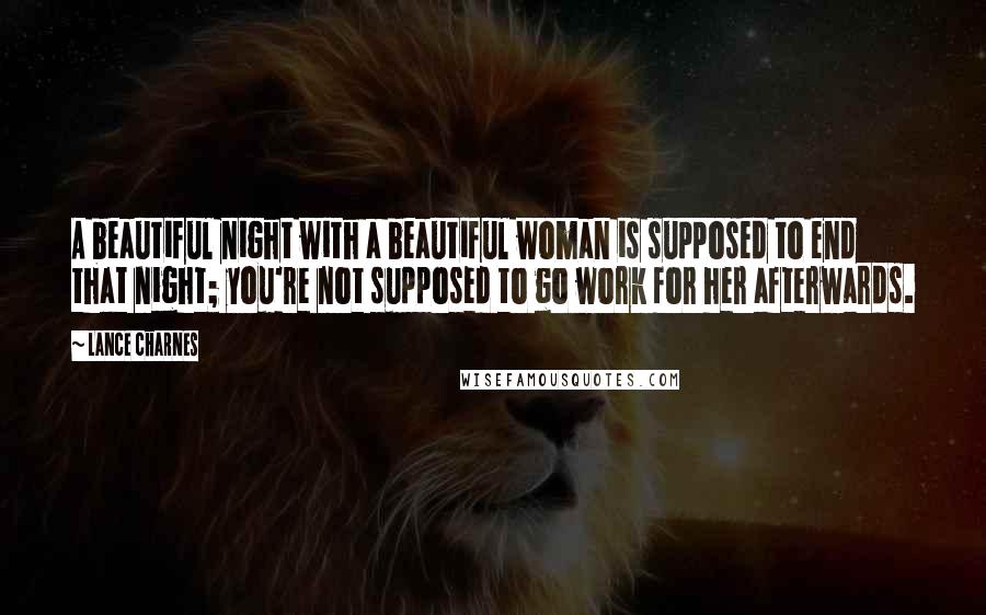 Lance Charnes Quotes: A beautiful night with a beautiful woman is supposed to end that night; you're not supposed to go work for her afterwards.