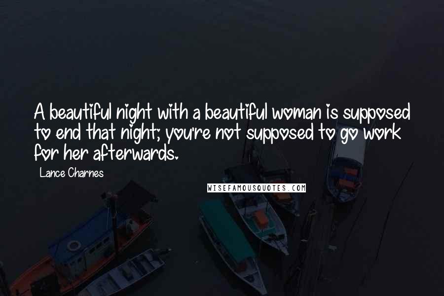 Lance Charnes Quotes: A beautiful night with a beautiful woman is supposed to end that night; you're not supposed to go work for her afterwards.