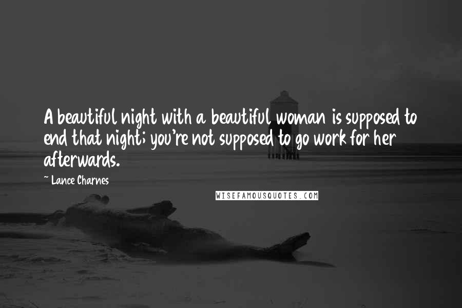 Lance Charnes Quotes: A beautiful night with a beautiful woman is supposed to end that night; you're not supposed to go work for her afterwards.