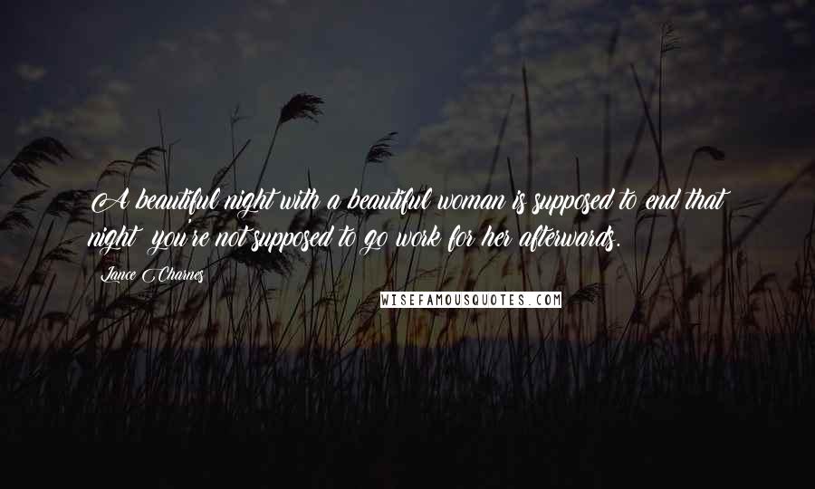 Lance Charnes Quotes: A beautiful night with a beautiful woman is supposed to end that night; you're not supposed to go work for her afterwards.