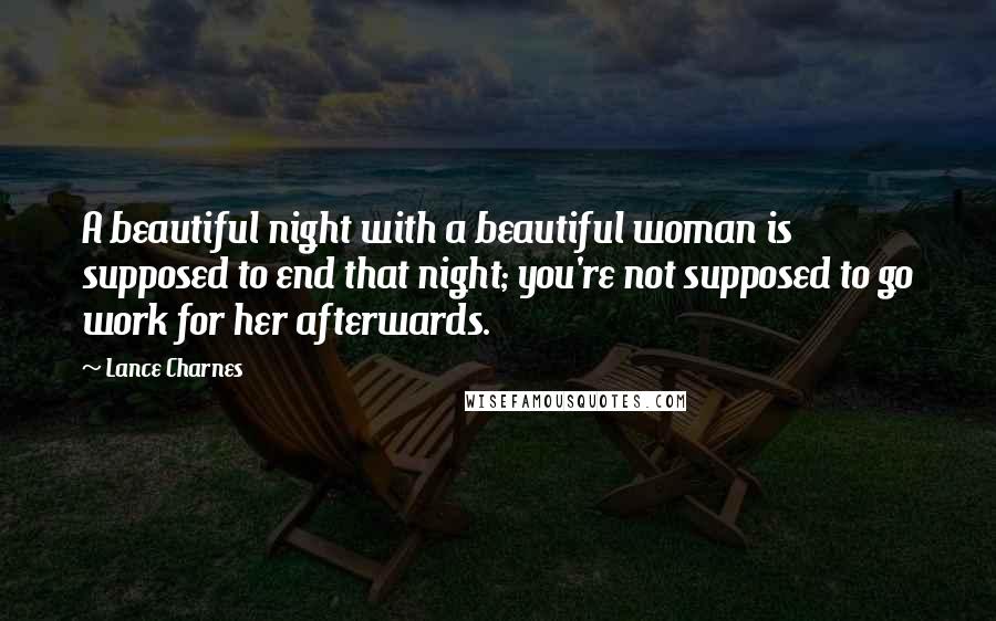 Lance Charnes Quotes: A beautiful night with a beautiful woman is supposed to end that night; you're not supposed to go work for her afterwards.