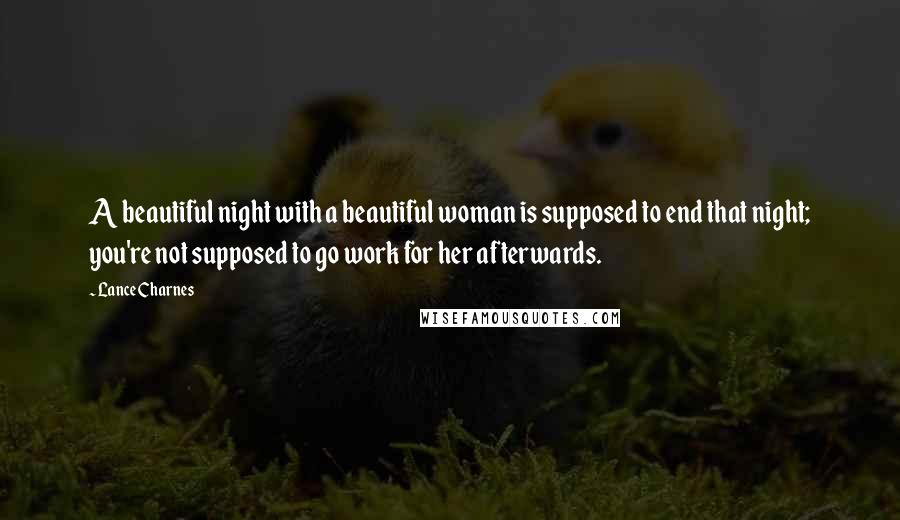 Lance Charnes Quotes: A beautiful night with a beautiful woman is supposed to end that night; you're not supposed to go work for her afterwards.