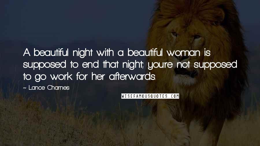 Lance Charnes Quotes: A beautiful night with a beautiful woman is supposed to end that night; you're not supposed to go work for her afterwards.