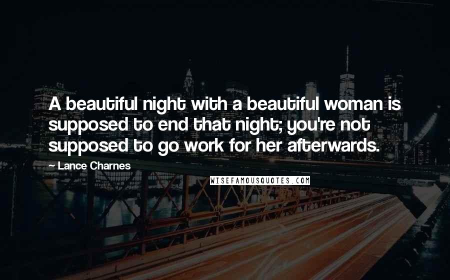 Lance Charnes Quotes: A beautiful night with a beautiful woman is supposed to end that night; you're not supposed to go work for her afterwards.