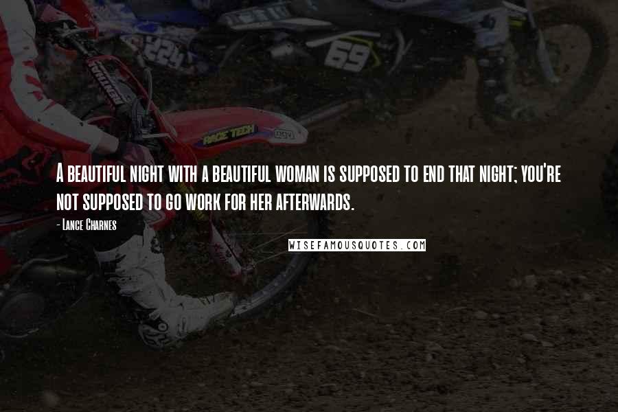 Lance Charnes Quotes: A beautiful night with a beautiful woman is supposed to end that night; you're not supposed to go work for her afterwards.