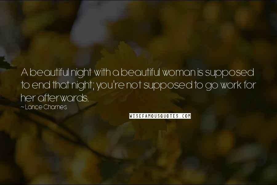 Lance Charnes Quotes: A beautiful night with a beautiful woman is supposed to end that night; you're not supposed to go work for her afterwards.