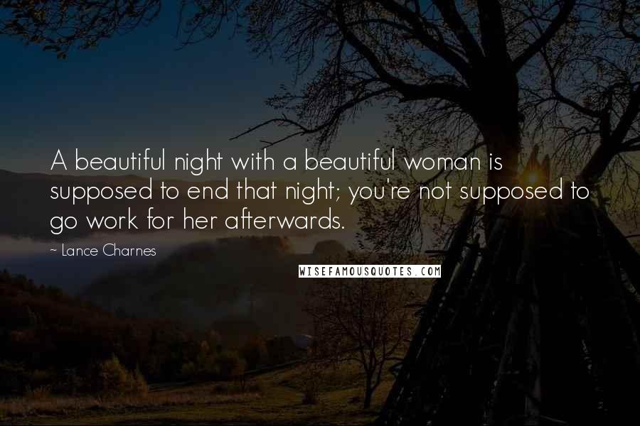 Lance Charnes Quotes: A beautiful night with a beautiful woman is supposed to end that night; you're not supposed to go work for her afterwards.