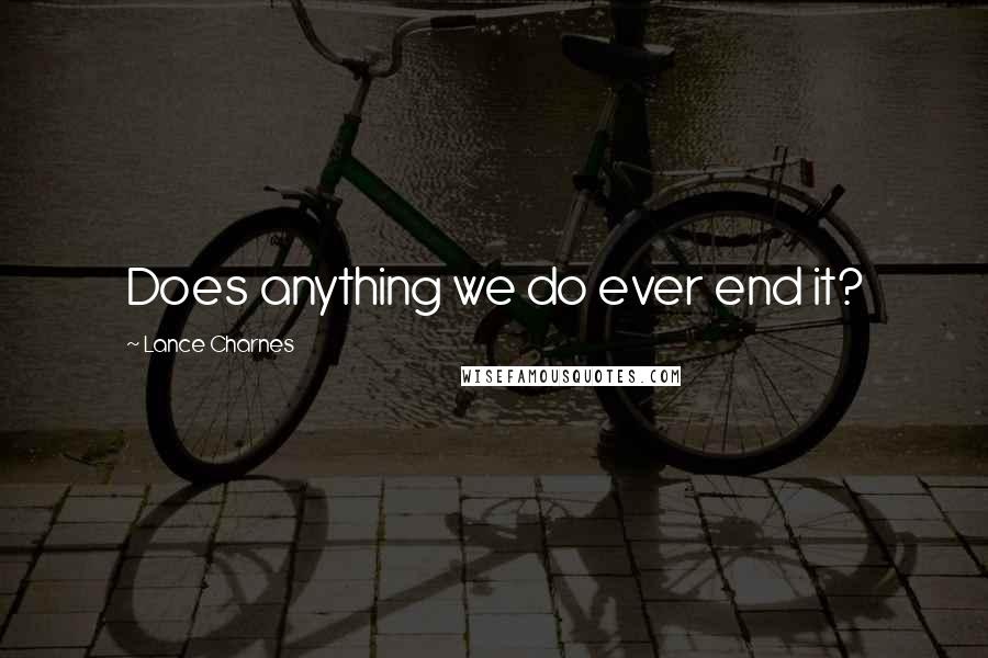 Lance Charnes Quotes: Does anything we do ever end it?