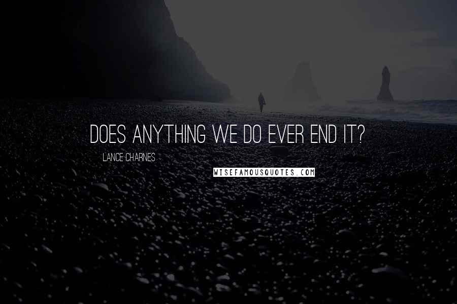 Lance Charnes Quotes: Does anything we do ever end it?