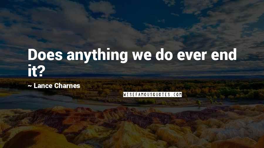 Lance Charnes Quotes: Does anything we do ever end it?