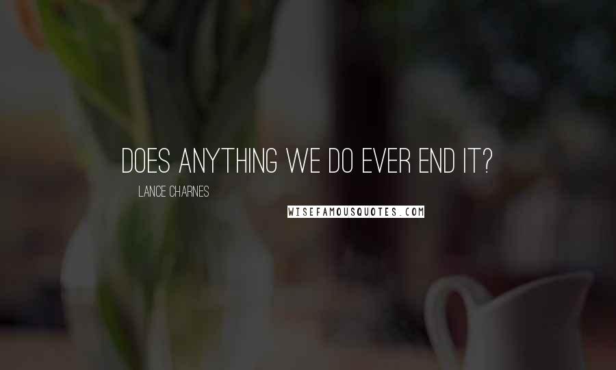 Lance Charnes Quotes: Does anything we do ever end it?