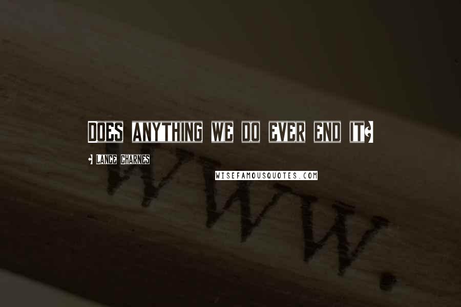 Lance Charnes Quotes: Does anything we do ever end it?