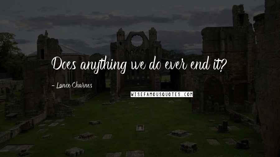 Lance Charnes Quotes: Does anything we do ever end it?