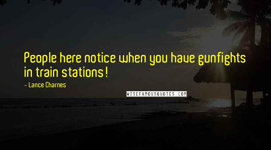 Lance Charnes Quotes: People here notice when you have gunfights in train stations!