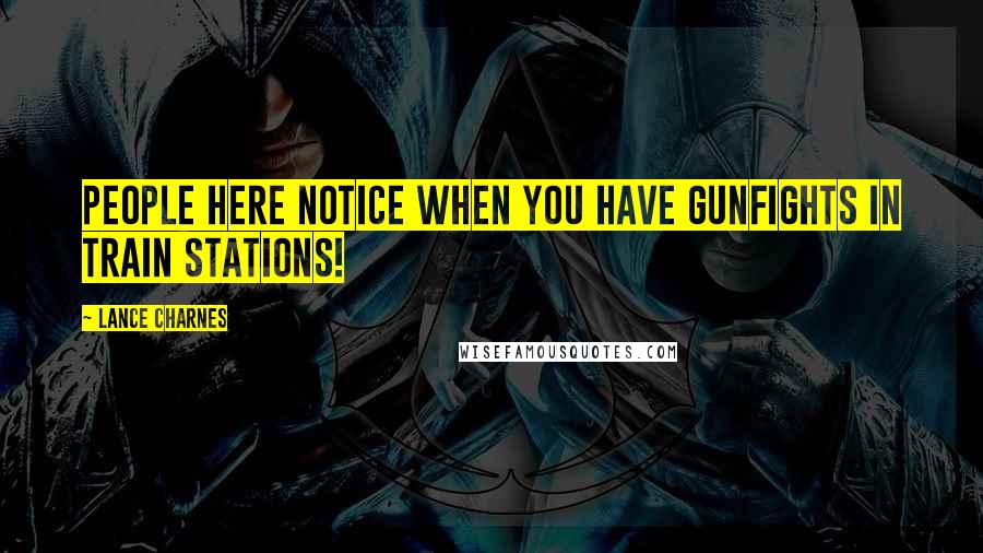 Lance Charnes Quotes: People here notice when you have gunfights in train stations!