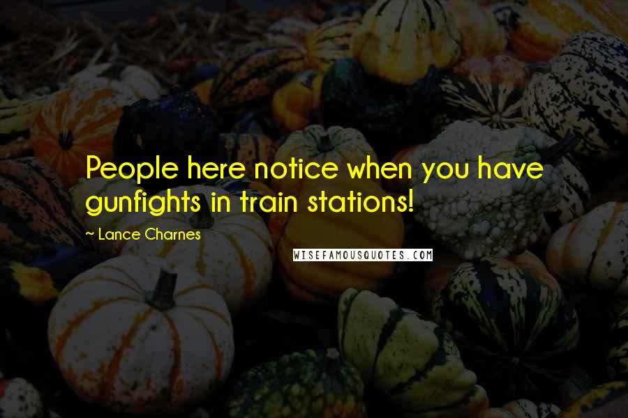Lance Charnes Quotes: People here notice when you have gunfights in train stations!
