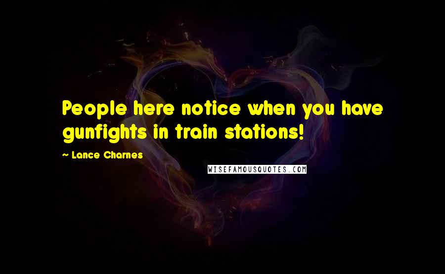 Lance Charnes Quotes: People here notice when you have gunfights in train stations!