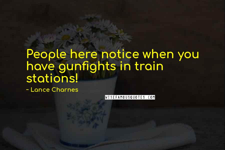 Lance Charnes Quotes: People here notice when you have gunfights in train stations!