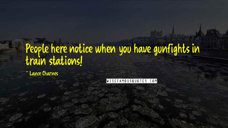 Lance Charnes Quotes: People here notice when you have gunfights in train stations!