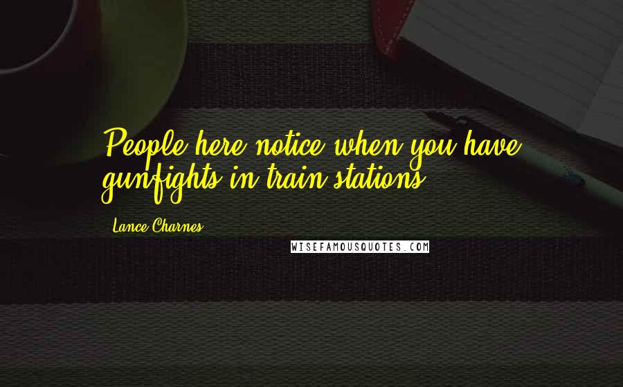 Lance Charnes Quotes: People here notice when you have gunfights in train stations!
