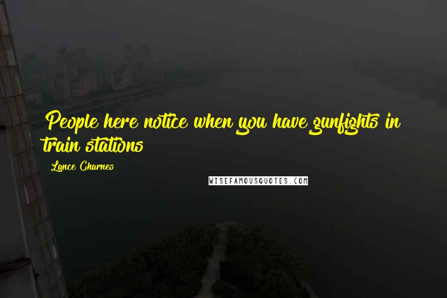Lance Charnes Quotes: People here notice when you have gunfights in train stations!