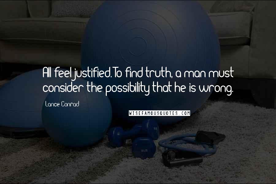 Lance Conrad Quotes: All feel justified. To find truth, a man must consider the possibility that he is wrong.