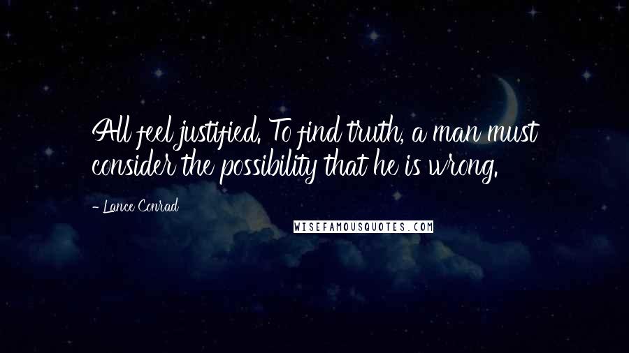 Lance Conrad Quotes: All feel justified. To find truth, a man must consider the possibility that he is wrong.