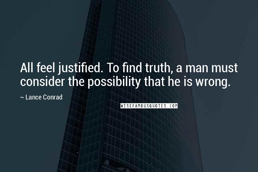 Lance Conrad Quotes: All feel justified. To find truth, a man must consider the possibility that he is wrong.