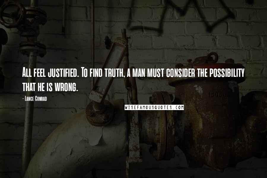 Lance Conrad Quotes: All feel justified. To find truth, a man must consider the possibility that he is wrong.