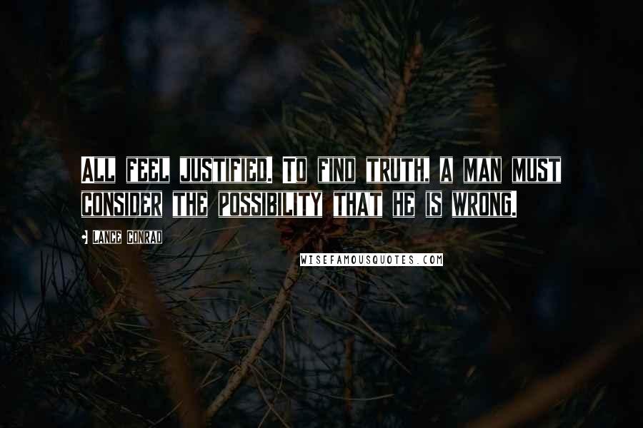 Lance Conrad Quotes: All feel justified. To find truth, a man must consider the possibility that he is wrong.