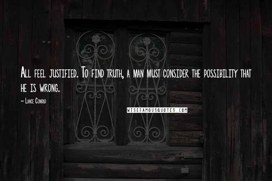 Lance Conrad Quotes: All feel justified. To find truth, a man must consider the possibility that he is wrong.